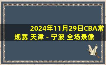 2024年11月29日CBA常规赛 天津 - 宁波 全场录像